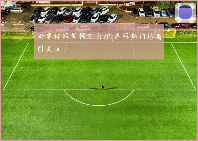 世界杯冠军预测出炉 夺冠热门格局引关注