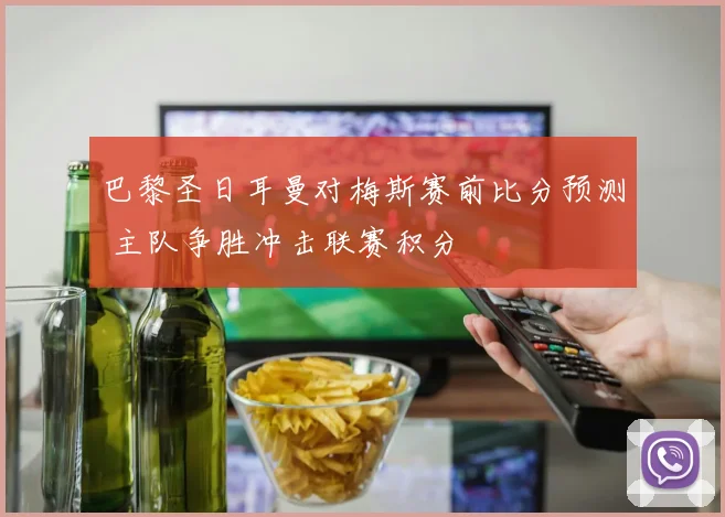 巴黎圣日耳曼对梅斯赛前比分预测 主队争胜冲击联赛积分