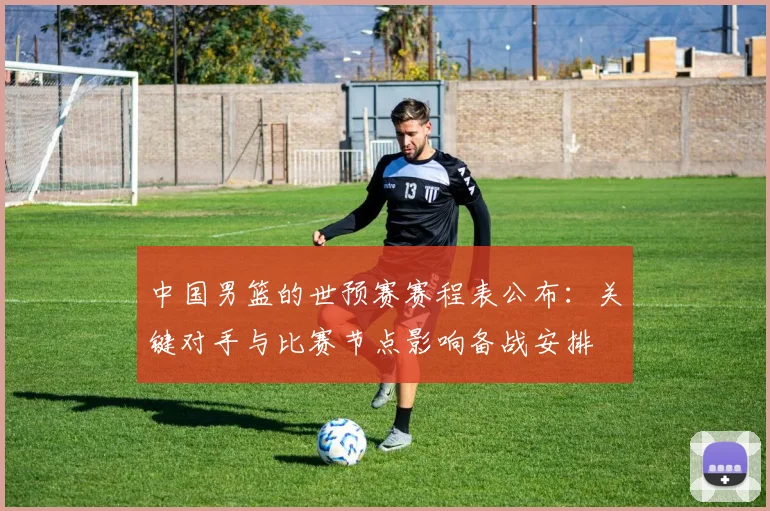 中国男篮的世预赛赛程表公布：关键对手与比赛节点影响备战安排