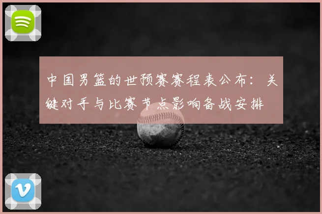 中国男篮的世预赛赛程表公布:关键对手与比赛节点影响备战安排