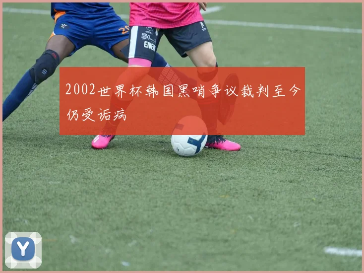 2002世界杯韩国黑哨争议裁判至今仍受诟病