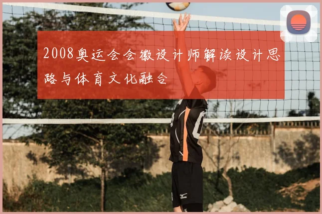 2008奥运会会徽设计师解读设计思路与体育文化融合