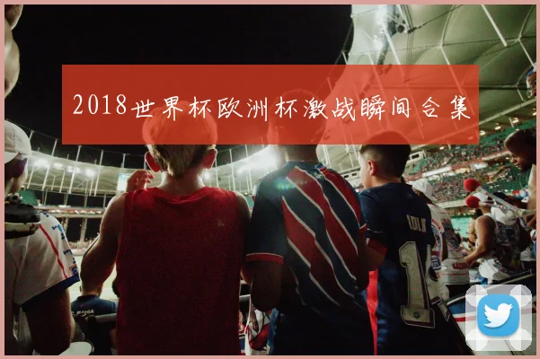 2018世界杯欧洲杯激战瞬间合集