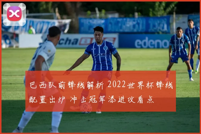 巴西队前锋线解析 2022世界杯锋线配置出炉 冲击冠军添进攻看点