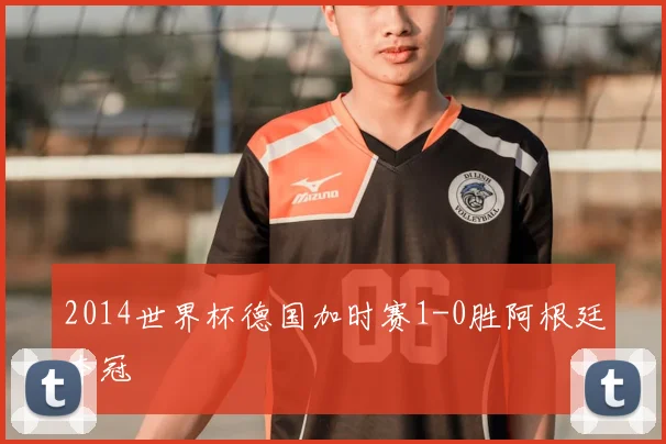 2014世界杯德国加时赛1-0胜阿根廷夺冠