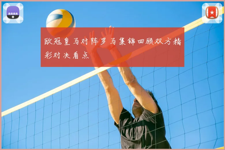 欧冠皇马对阵罗马集锦回顾双方精彩对决看点