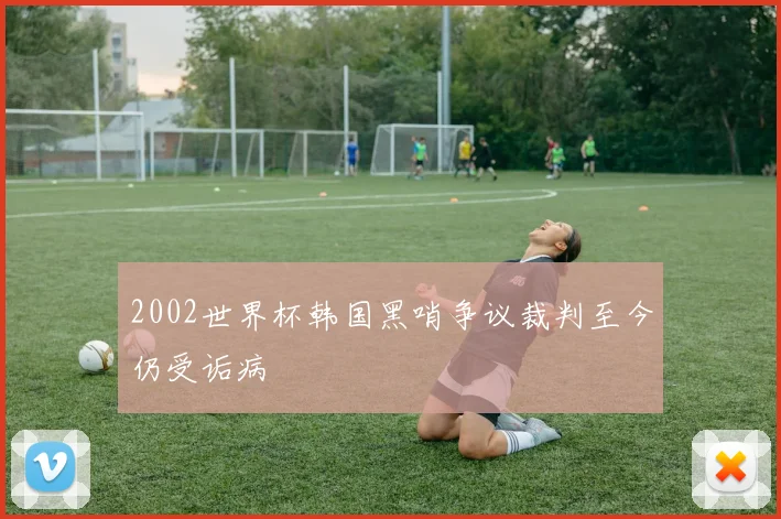 2002世界杯韩国黑哨争议裁判至今仍受诟病