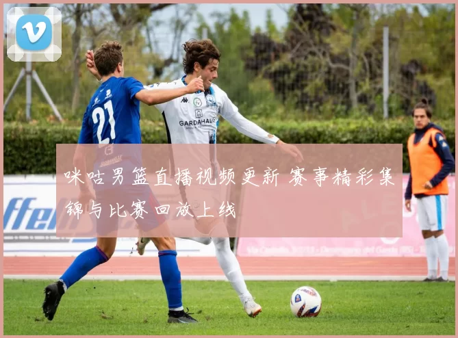 咪咕男篮直播视频更新 赛事精彩集锦与比赛回放上线