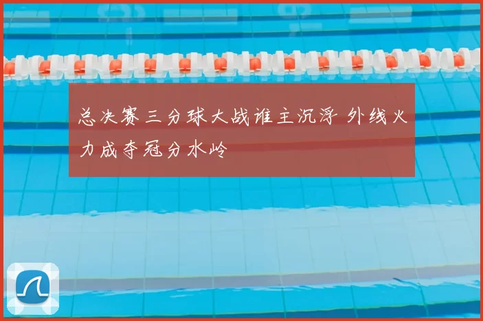 总决赛三分球大战谁主沉浮 外线火力成夺冠分水岭