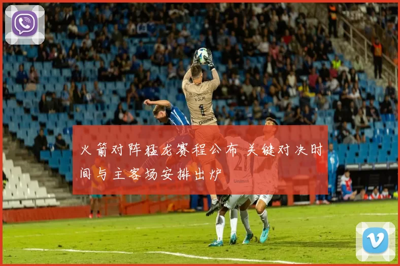 火箭对阵猛龙赛程公布 关键对决时间与主客场安排出炉