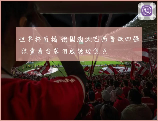 世界杯直播 德国淘汰巴西晋级四强 孩童看台落泪成场边焦点