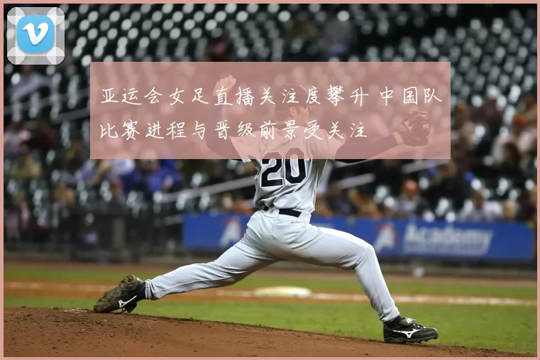 亚运会女足直播关注度攀升 中国队比赛进程与晋级前景受关注