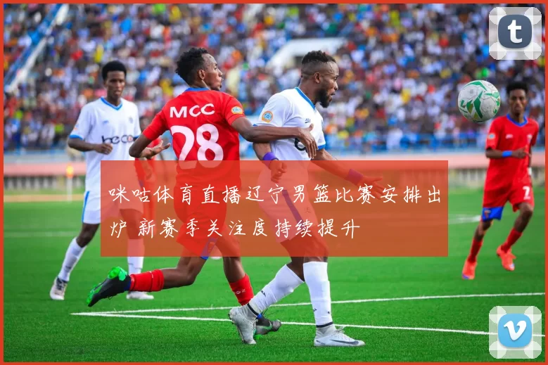 咪咕体育直播辽宁男篮比赛安排出炉 新赛季关注度持续提升