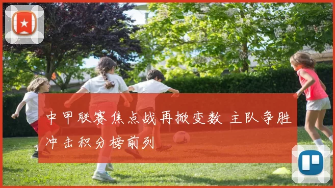 中甲联赛焦点战再掀变数 主队争胜冲击积分榜前列