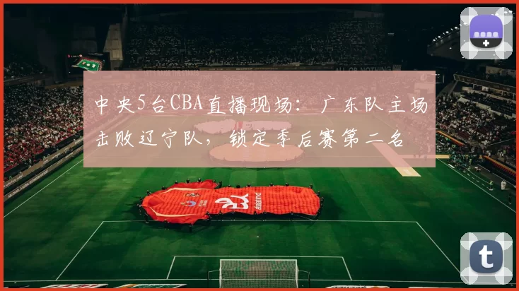 中央5台CBA直播现场：广东队主场击败辽宁队，锁定季后赛第二名