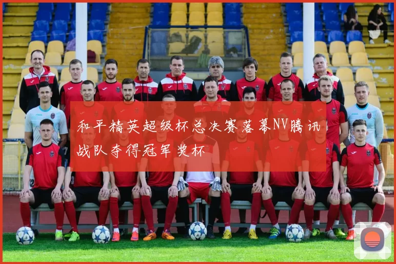和平精英超级杯总决赛落幕NV腾讯战队夺得冠军奖杯