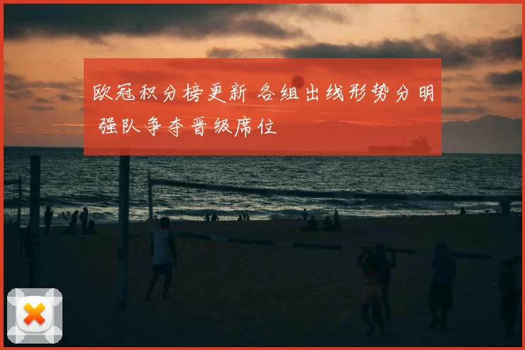 欧冠积分榜更新 各组出线形势分明 强队争夺晋级席位