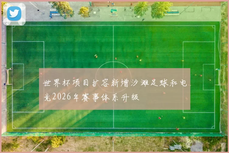 世界杯项目扩容新增沙滩足球和电竞2026年赛事体系升级