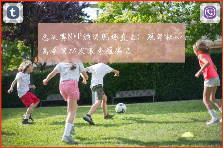总决赛MVP颁奖现场直击：冠军核心高举奖杯发表夺冠感言