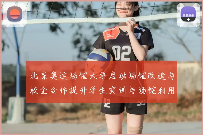 北京奥运场馆大学启动场馆改造与校企合作提升学生实训与场馆利用