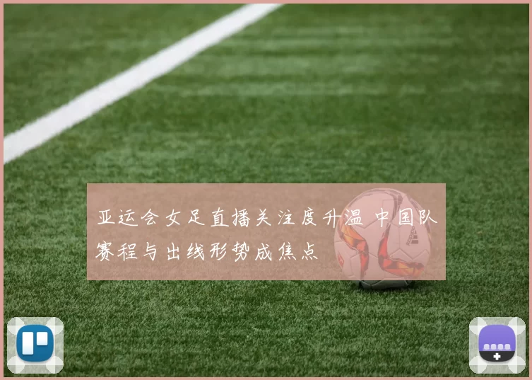 亚运会女足直播关注度升温 中国队赛程与出线形势成焦点