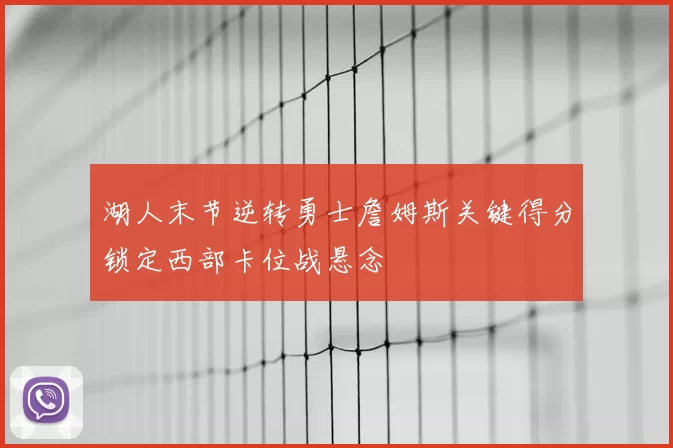 湖人末节逆转勇士詹姆斯关键得分锁定西部卡位战悬念
