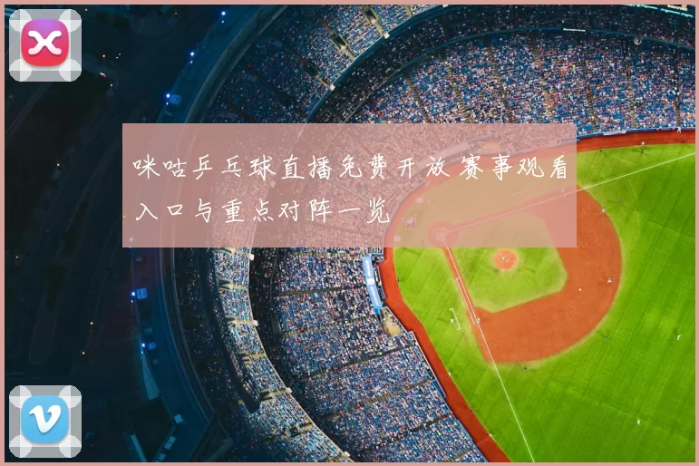 咪咕乒乓球直播免费开放 赛事观看入口与重点对阵一览