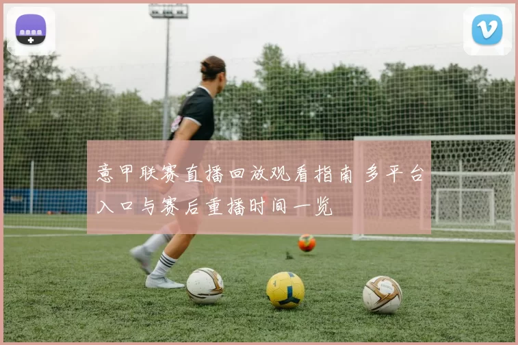 意甲联赛直播回放观看指南 多平台入口与赛后重播时间一览
