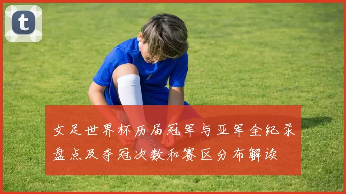 女足世界杯历届冠军与亚军全纪录盘点及夺冠次数和赛区分布解读