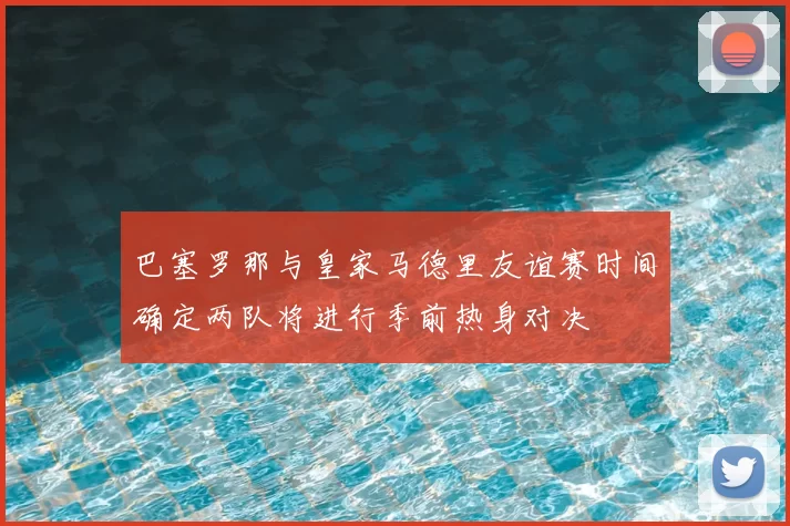巴塞罗那与皇家马德里友谊赛时间确定两队将进行季前热身对决