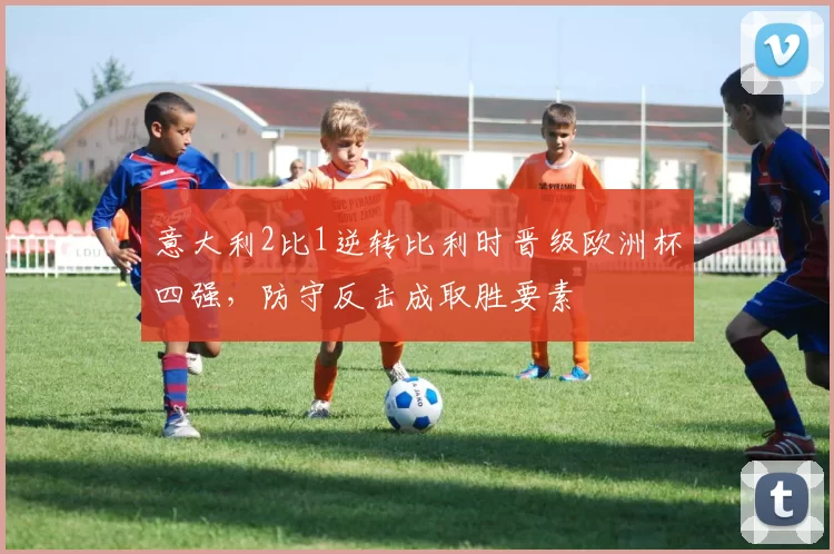 意大利2比1逆转比利时晋级欧洲杯四强，防守反击成取胜要素