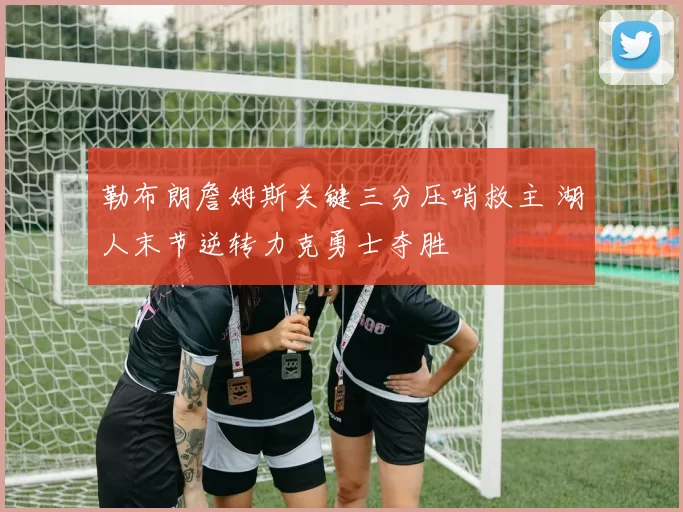 勒布朗詹姆斯关键三分压哨救主 湖人末节逆转力克勇士夺胜