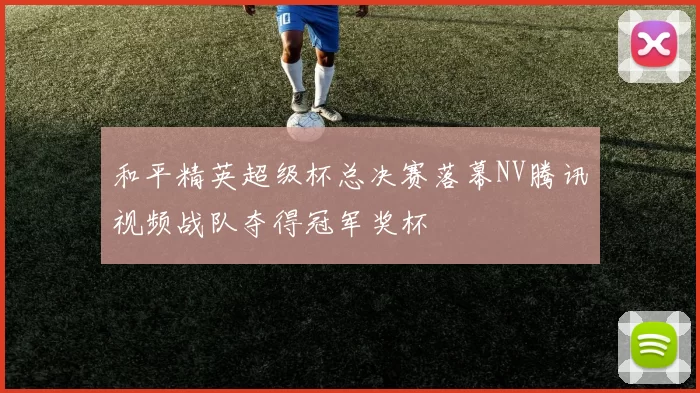 和平精英超级杯总决赛落幕NV腾讯视频战队夺得冠军奖杯