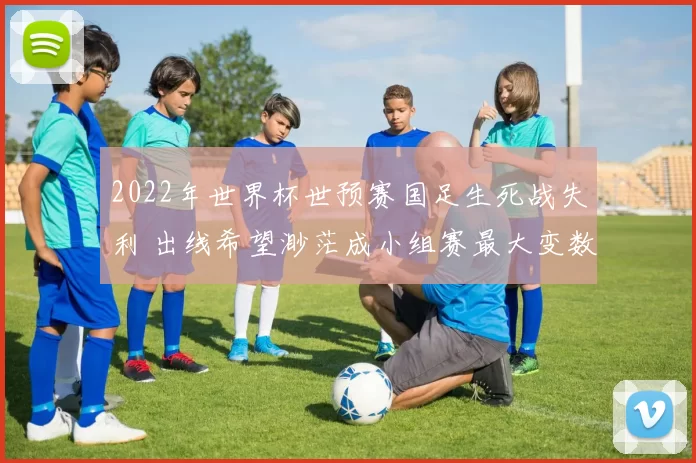2022年世界杯世预赛国足生死战失利 出线希望渺茫成小组赛最大变数
