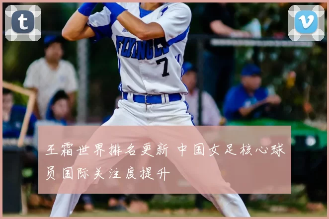 王霜世界排名更新 中国女足核心球员国际关注度提升