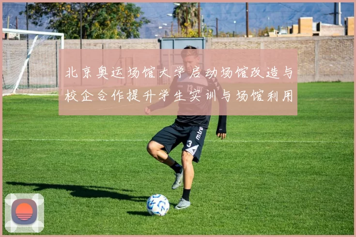 北京奥运场馆大学启动场馆改造与校企合作提升学生实训与场馆利用