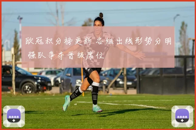 欧冠积分榜更新 各组出线形势分明 强队争夺晋级席位