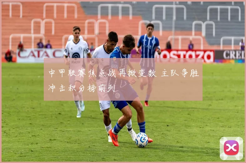 中甲联赛焦点战再掀变数 主队争胜冲击积分榜前列