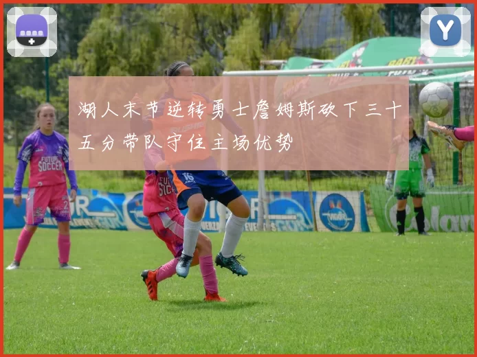 湖人末节逆转勇士詹姆斯砍下三十五分带队守住主场优势