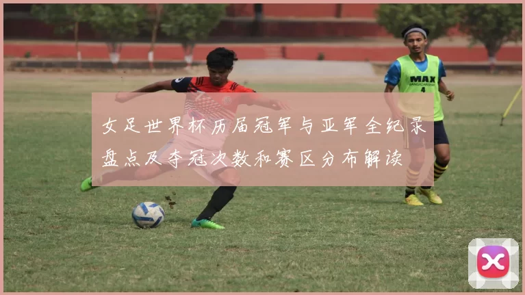 女足世界杯历届冠军与亚军全纪录盘点及夺冠次数和赛区分布解读