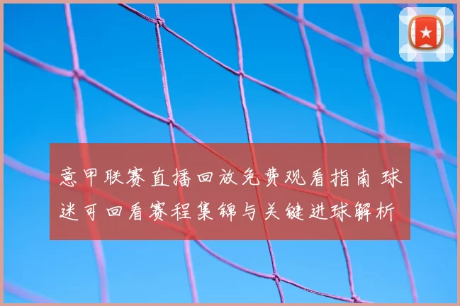 意甲联赛直播回放免费观看指南 球迷可回看赛程集锦与关键进球解析