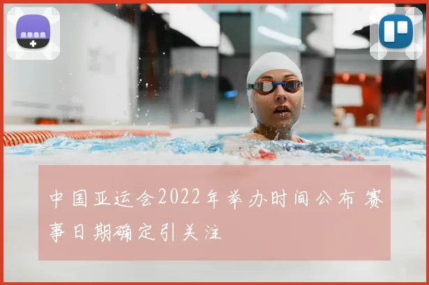 中国亚运会2022年举办时间公布 赛事日期确定引关注