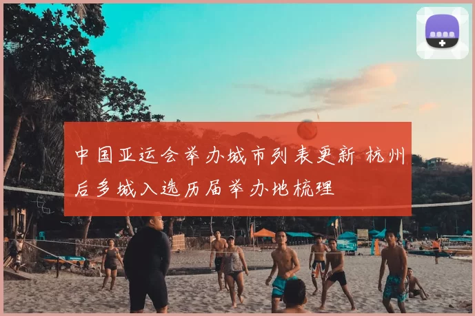 中国亚运会举办城市列表更新 杭州后多城入选历届举办地梳理