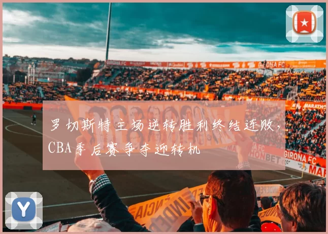 罗切斯特主场逆转胜利终结连败，CBA季后赛争夺迎转机