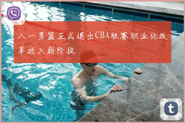 八一男篮正式退出CBA联赛职业化改革迈入新阶段