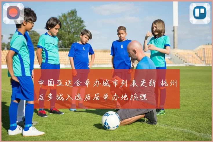 中国亚运会举办城市列表更新 杭州后多城入选历届举办地梳理