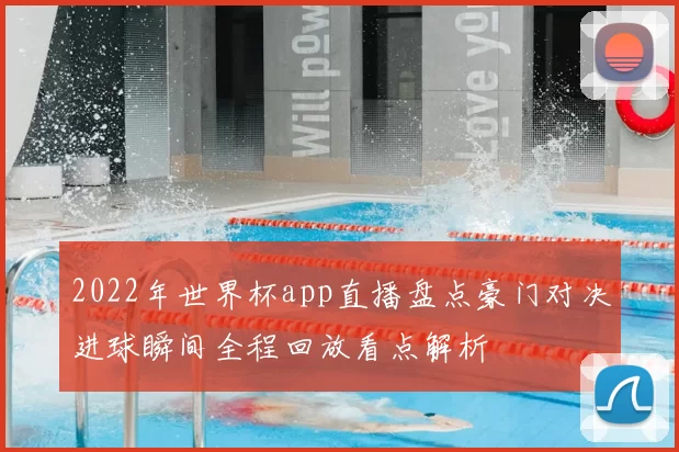 2022年世界杯app直播盘点豪门对决进球瞬间全程回放看点解析