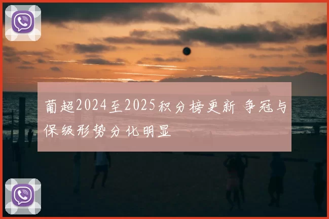 葡超2024至2025积分榜更新 争冠与保级形势分化明显