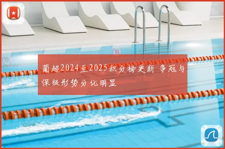 葡超2024至2025积分榜更新 争冠与保级形势分化明显