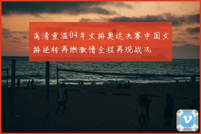 高清重温04年女排奥运决赛中国女排逆转再燃激情全程再现战况